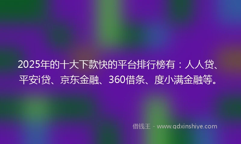 2025年的十大下款快的平台排行榜有：人人贷、平安i贷、京东金融、360借条、度小满金融等。