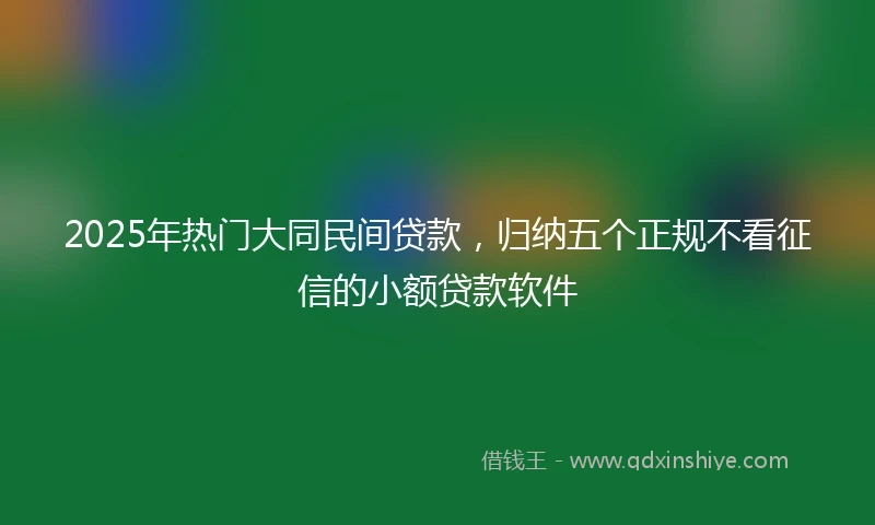 2025年热门大同民间贷款，归纳五个正规不看征信的小额贷款软件
