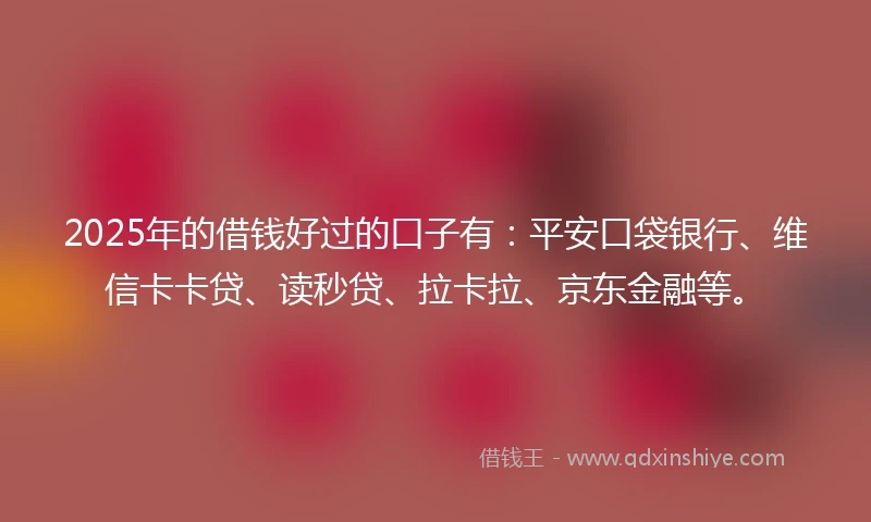 2025年的借钱好过的口子有：平安口袋银行、维信卡卡贷、读秒贷、拉卡拉、京东金融等。