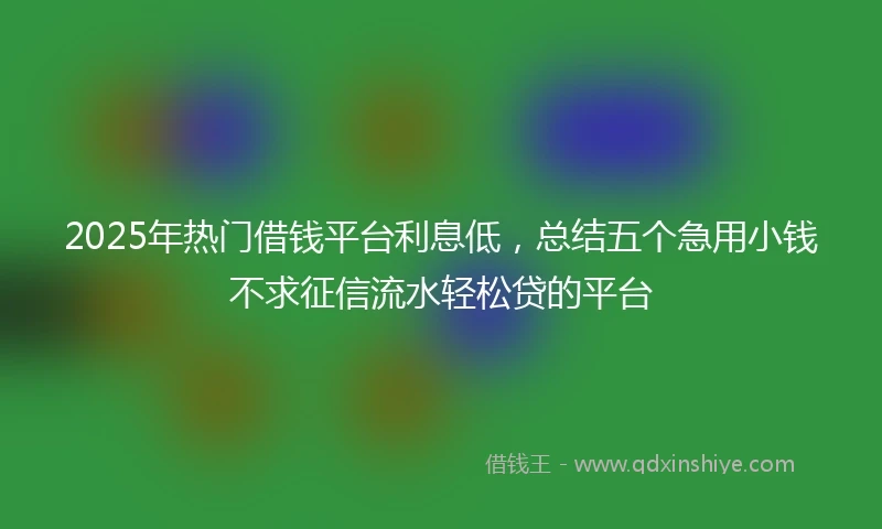 2025年热门借钱平台利息低，总结五个急用小钱不求征信流水轻松贷的平台