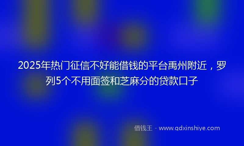 2025年热门征信不好能借钱的平台禹州附近，罗列5个不用面签和芝麻分的贷款口子