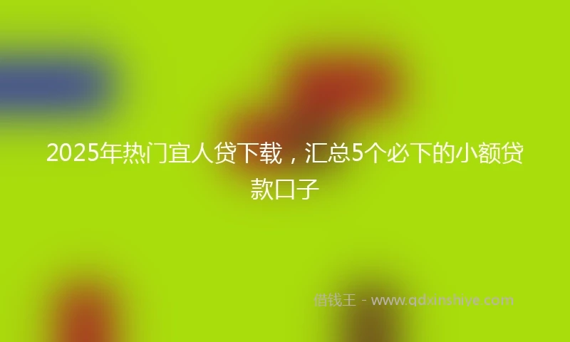 2025年热门宜人贷下载，汇总5个必下的小额贷款口子