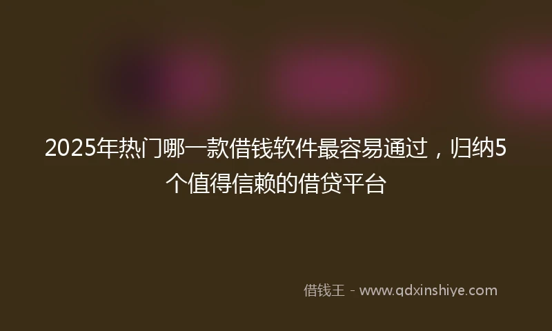 2025年热门哪一款借钱软件最容易通过，归纳5个值得信赖的借贷平台