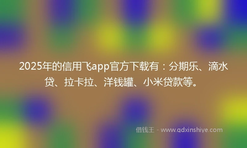 2025年的信用飞app官方下载有：分期乐、滴水贷、拉卡拉、洋钱罐、小米贷款等。