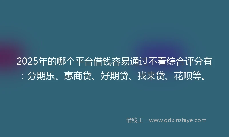 2025年的哪个平台借钱容易通过不看综合评分有：分期乐、惠商贷、好期贷、我来贷、花呗等。