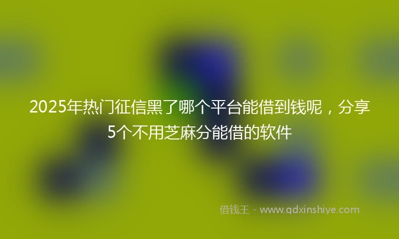 2025年热门征信黑了哪个平台能借到钱呢，分享5个不用芝麻分能借的软件