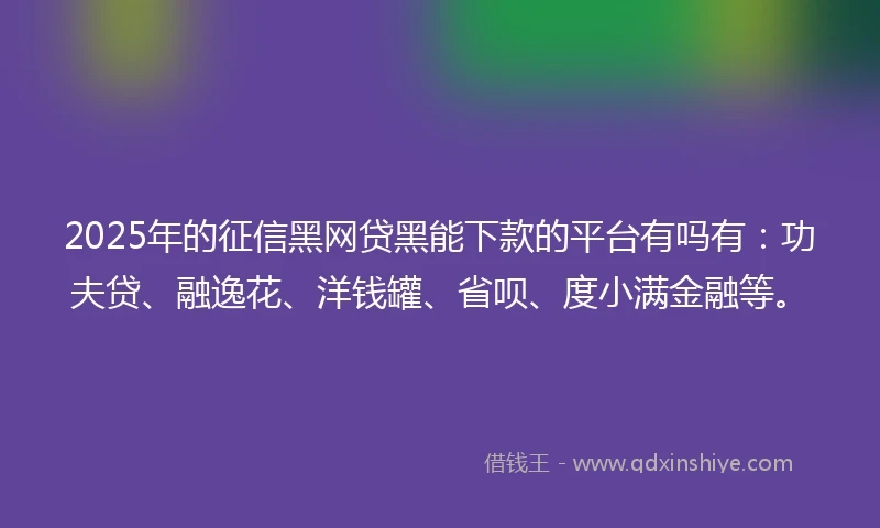 2025年的征信黑网贷黑能下款的平台有吗有：功夫贷、融逸花、洋钱罐、省呗、度小满金融等。