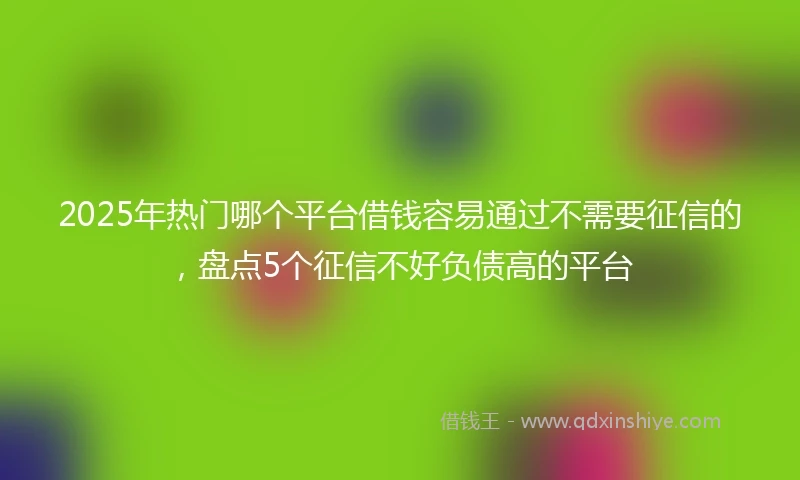 2025年热门哪个平台借钱容易通过不需要征信的，盘点5个征信不好负债高的平台