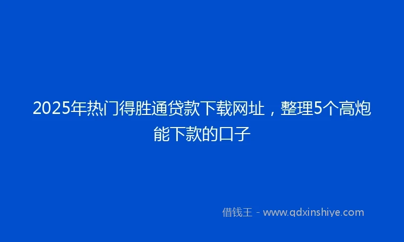 2025年热门得胜通贷款下载网址，整理5个高炮能下款的口子