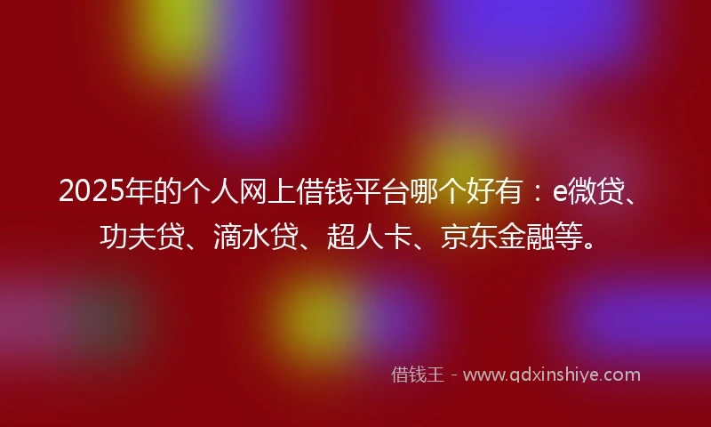 2025年的个人网上借钱平台哪个好有：e微贷、功夫贷、滴水贷、超人卡、京东金融等。