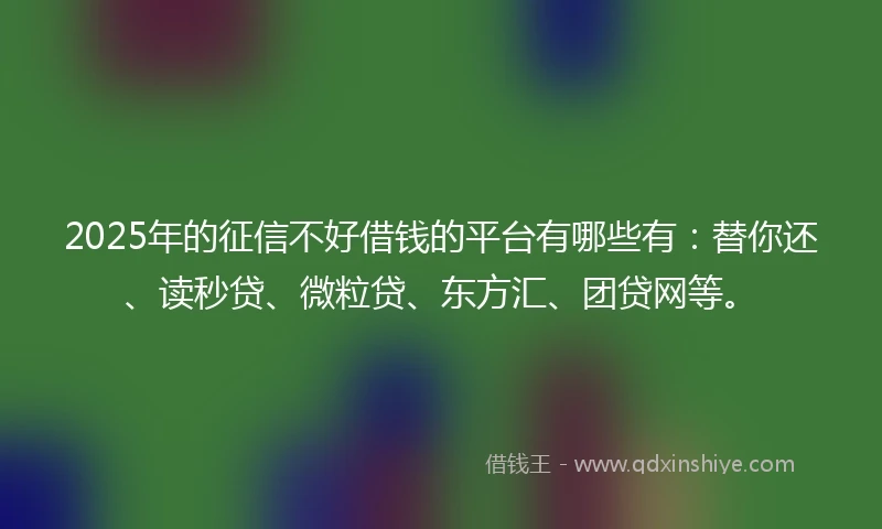 2025年的征信不好借钱的平台有哪些有：替你还、读秒贷、微粒贷、东方汇、团贷网等。