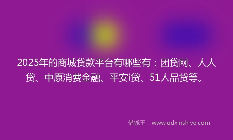 2025年的商城贷款平台有哪些有：团贷网、人人贷、中原消费金融、平安i贷、51人品贷等。
