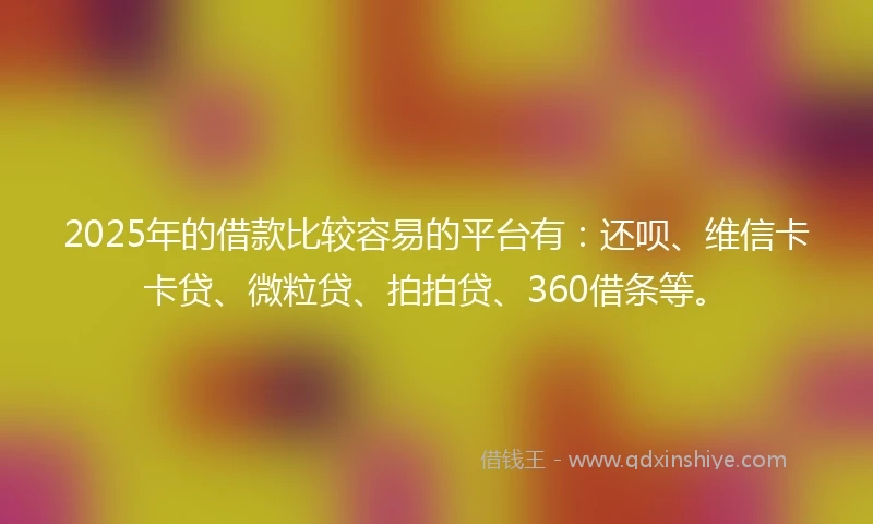 2025年的借款比较容易的平台有：还呗、维信卡卡贷、微粒贷、拍拍贷、360借条等。