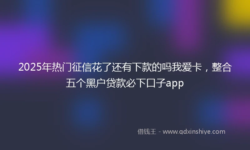2025年热门征信花了还有下款的吗我爱卡，整合五个黑户贷款必下口子app