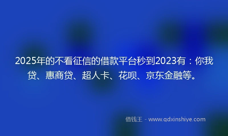 2025年的不看征信的借款平台秒到2023有：你我贷、惠商贷、超人卡、花呗、京东金融等。