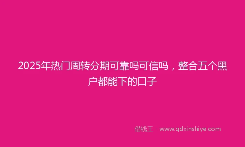2025年热门周转分期可靠吗可信吗，整合五个黑户都能下的口子