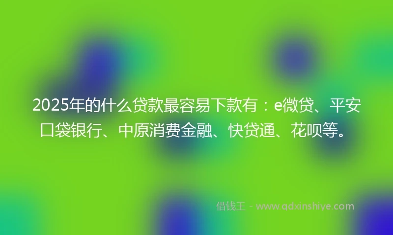 2025年的什么贷款最容易下款有：e微贷、平安口袋银行、中原消费金融、快贷通、花呗等。