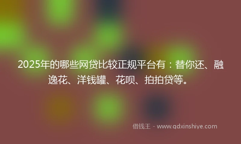 2025年的哪些网贷比较正规平台有：替你还、融逸花、洋钱罐、花呗、拍拍贷等。
