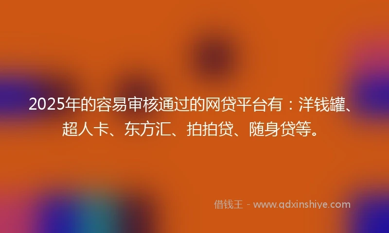 2025年的容易审核通过的网贷平台有：洋钱罐、超人卡、东方汇、拍拍贷、随身贷等。