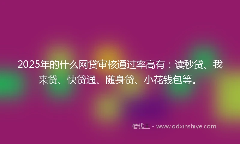 2025年的什么网贷审核通过率高有：读秒贷、我来贷、快贷通、随身贷、小花钱包等。