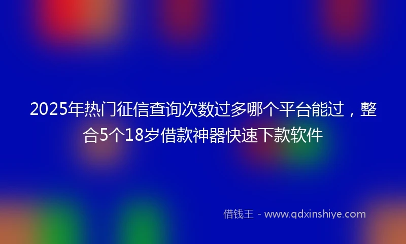 2025年热门征信查询次数过多哪个平台能过，整合5个18岁借款神器快速下款软件