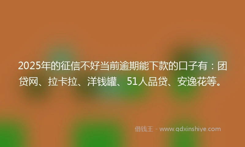 2025年的征信不好当前逾期能下款的口子有：团贷网、拉卡拉、洋钱罐、51人品贷、安逸花等。