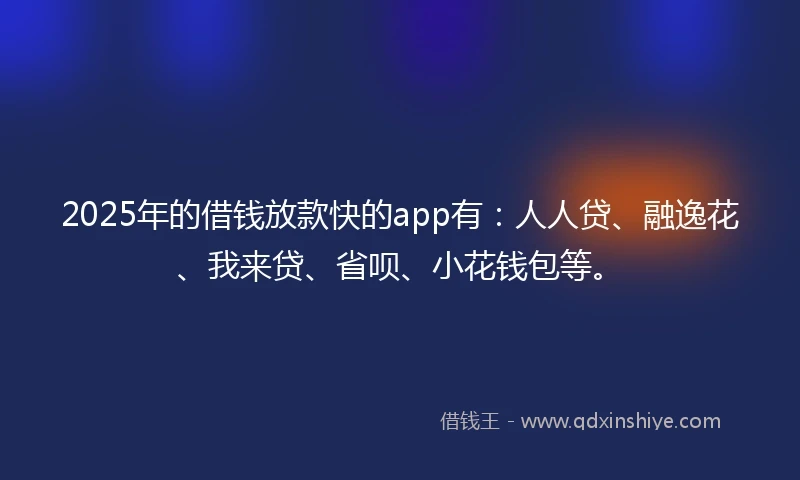 2025年的借钱放款快的app有：人人贷、融逸花、我来贷、省呗、小花钱包等。