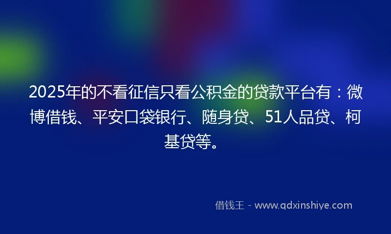 2025年的不看征信只看公积金的贷款平台有：微博借钱、平安口袋银行、随身贷、51人品贷、柯基贷等。