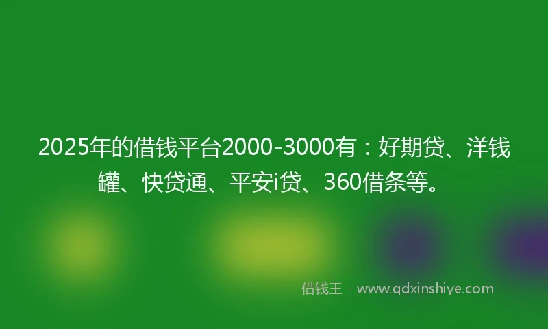 2025年的借钱平台2000-3000有：好期贷、洋钱罐、快贷通、平安i贷、360借条等。