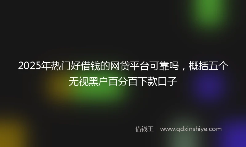 2025年热门好借钱的网贷平台可靠吗,概括五个无视黑户百分百下款口子