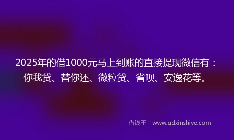 2025年的借1000元马上到账的直接提现微信有：你我贷、替你还、微粒贷、省呗、安逸花等。