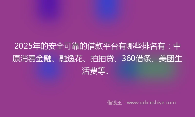 2025年的安全可靠的借款平台有哪些排名有:中原消费金融、融逸花、拍拍贷、360借条、美团生活费等。