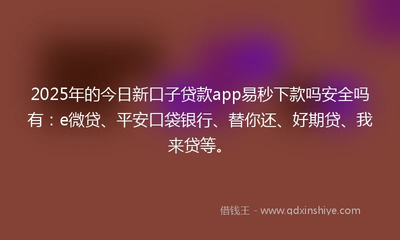 2025年的今日新口子贷款app易秒下款吗安全吗有：e微贷、平安口袋银行、替你还、好期贷、我来贷等。