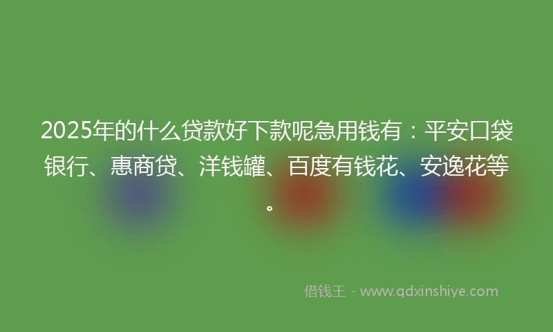 2025年的什么贷款好下款呢急用钱有：平安口袋银行、惠商贷、洋钱罐、百度有钱花、安逸花等。