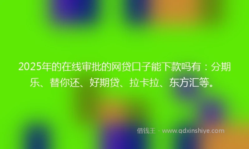 2025年的在线审批的网贷口子能下款吗有：分期乐、替你还、好期贷、拉卡拉、东方汇等。