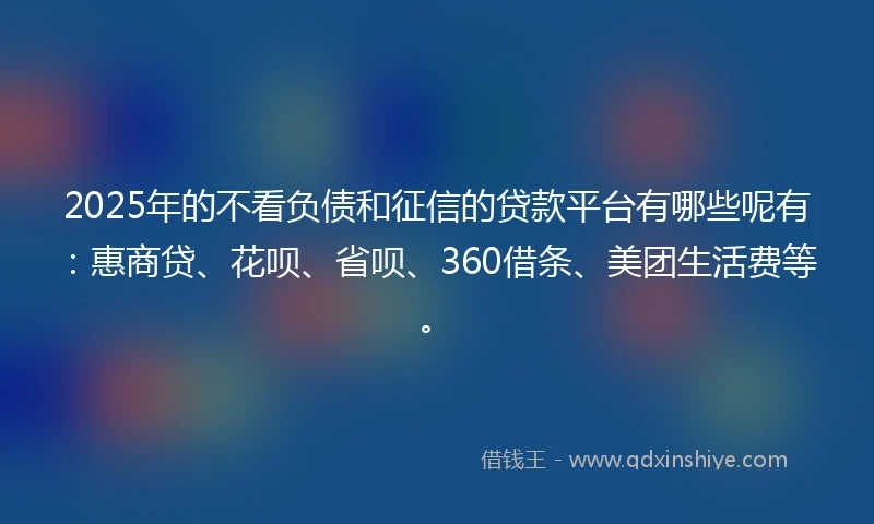 2025年的不看负债和征信的贷款平台有哪些呢有：惠商贷、花呗、省呗、360借条、美团生活费等。