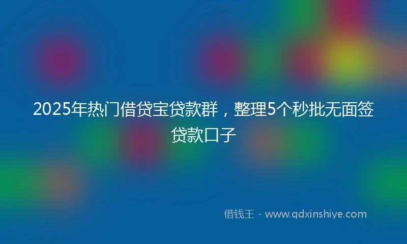 2025年热门借贷宝贷款群，整理5个秒批无面签贷款口子