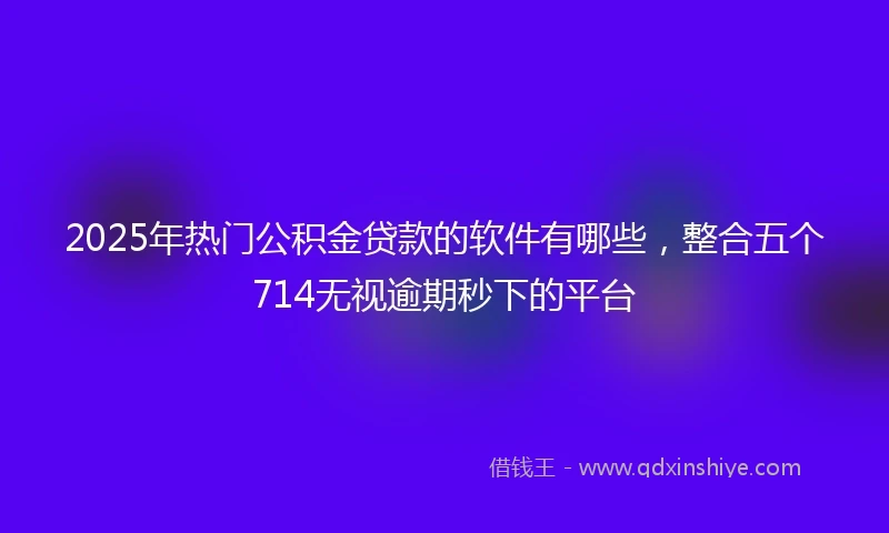 2025年热门公积金贷款的软件有哪些，整合五个714无视逾期秒下的平台