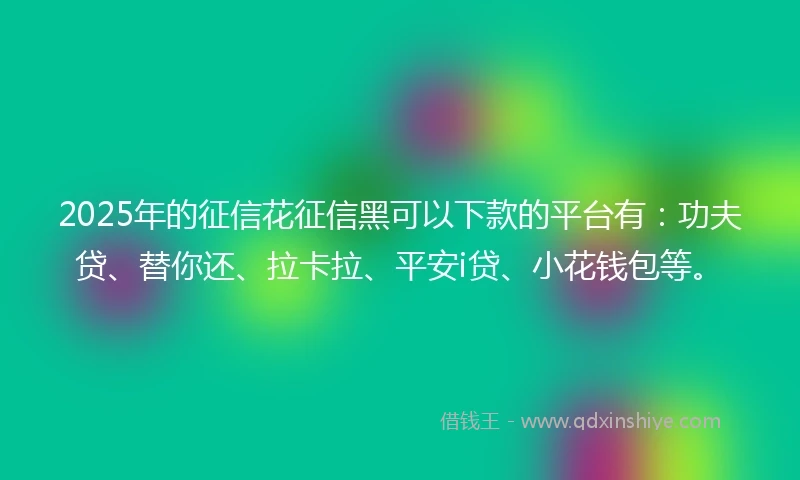 2025年的征信花征信黑可以下款的平台有：功夫贷、替你还、拉卡拉、平安i贷、小花钱包等。