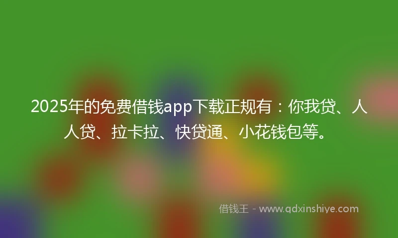 2025年的免费借钱app下载正规有：你我贷、人人贷、拉卡拉、快贷通、小花钱包等。