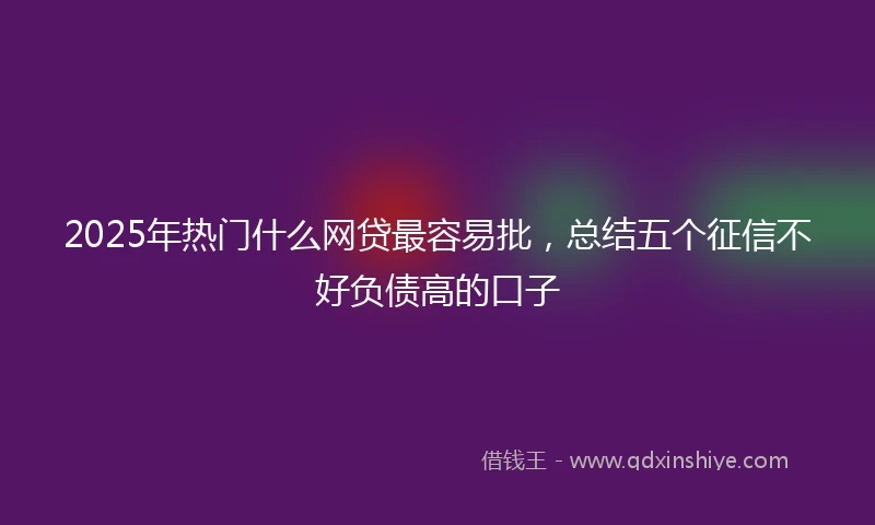 2025年热门什么网贷最容易批，总结五个征信不好负债高的口子