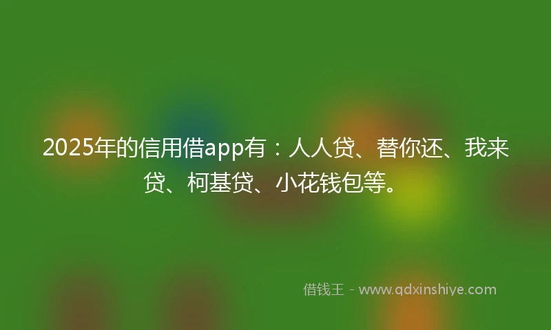 2025年的信用借app有：人人贷、替你还、我来贷、柯基贷、小花钱包等。