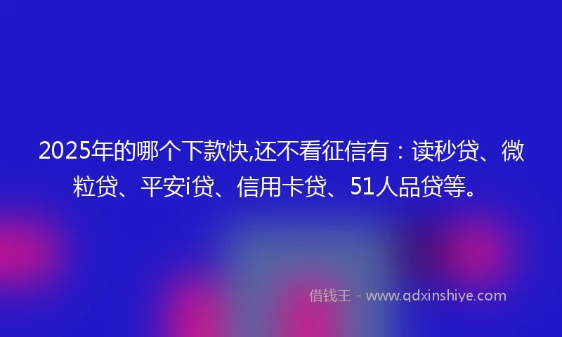 2025年的哪个下款快,还不看征信有：读秒贷、微粒贷、平安i贷、信用卡贷、51人品贷等。