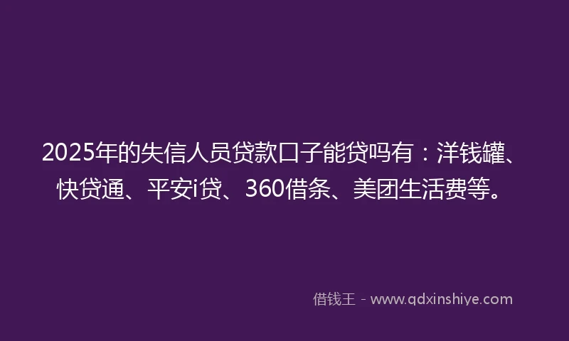 2025年的失信人员贷款口子能贷吗有：洋钱罐、快贷通、平安i贷、360借条、美团生活费等。