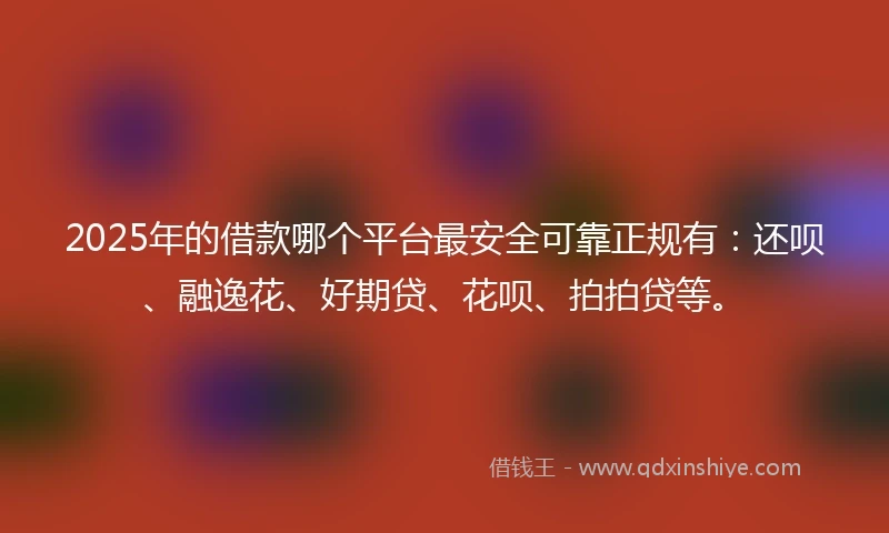 2025年的借款哪个平台最安全可靠正规有：还呗、融逸花、好期贷、花呗、拍拍贷等。