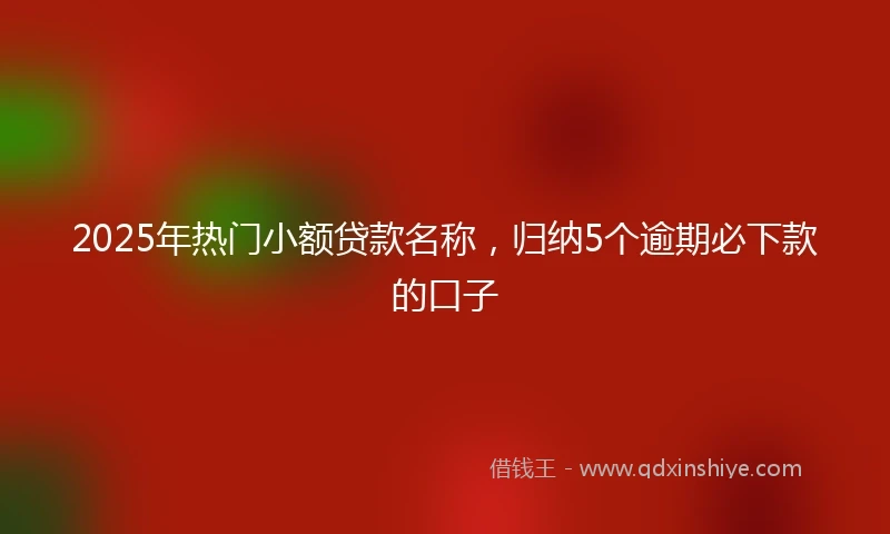 2025年热门小额贷款名称，归纳5个逾期必下款的口子