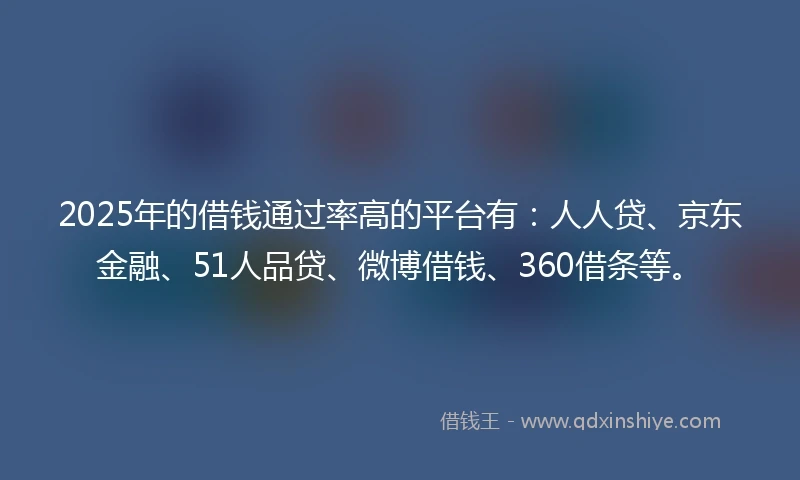 2025年的借钱通过率高的平台有：人人贷、京东金融、51人品贷、微博借钱、360借条等。