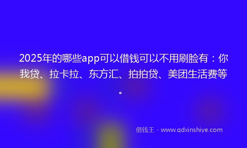 2025年的哪些app可以借钱可以不用刷脸有：你我贷、拉卡拉、东方汇、拍拍贷、美团生活费等。