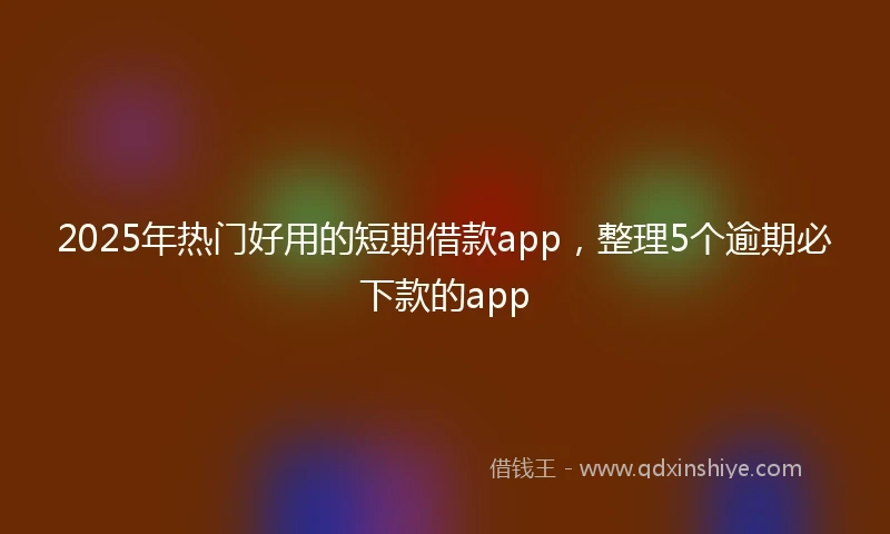 2025年热门好用的短期借款app，整理5个逾期必下款的app