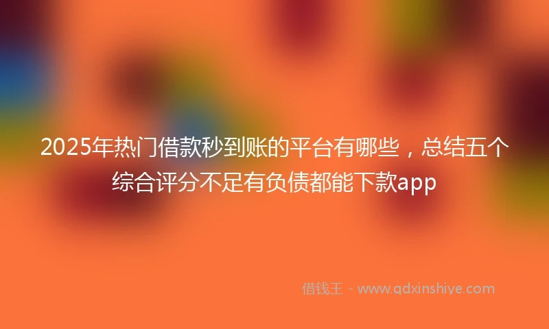 2025年热门借款秒到账的平台有哪些，总结五个综合评分不足有负债都能下款app